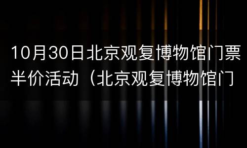 10月30日北京观复博物馆门票半价活动（北京观复博物馆门票价格）