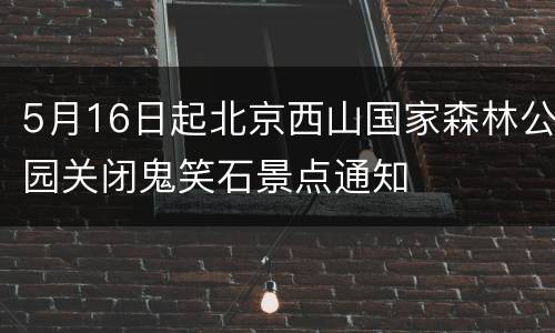 5月16日起北京西山国家森林公园关闭鬼笑石景点通知