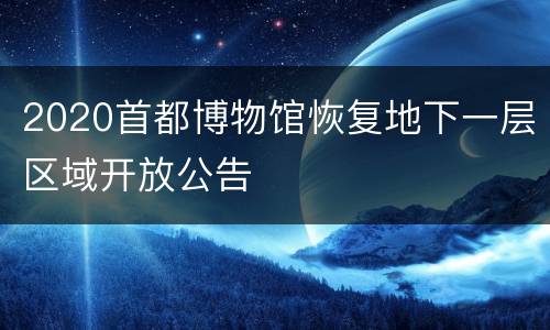 2020首都博物馆恢复地下一层区域开放公告