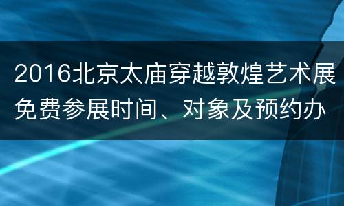 2016北京太庙穿越敦煌艺术展免费参展时间、对象及预约办法