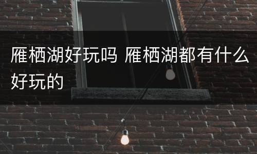 雁栖湖好玩吗 雁栖湖都有什么好玩的