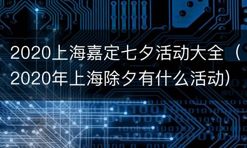 2020上海嘉定七夕活动大全（2020年上海除夕有什么活动）