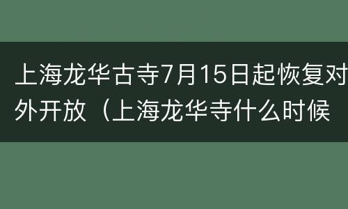 上海龙华古寺7月15日起恢复对外开放（上海龙华寺什么时候重新开放）