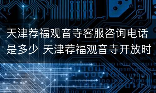 天津荐福观音寺客服咨询电话是多少 天津荐福观音寺开放时间
