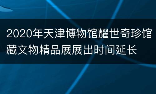 2020年天津博物馆耀世奇珍馆藏文物精品展展出时间延长