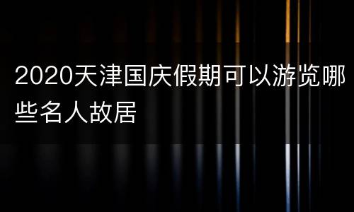 2020天津国庆假期可以游览哪些名人故居