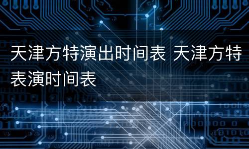 天津方特演出时间表 天津方特表演时间表