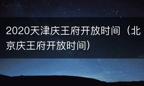 2020天津庆王府开放时间（北京庆王府开放时间）