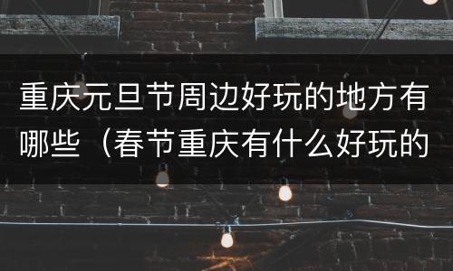 重庆元旦节周边好玩的地方有哪些（春节重庆有什么好玩的地方）