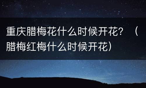 重庆腊梅花什么时候开花？（腊梅红梅什么时候开花）