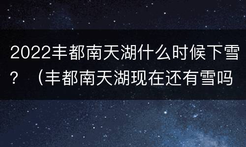 2022丰都南天湖什么时候下雪？（丰都南天湖现在还有雪吗）