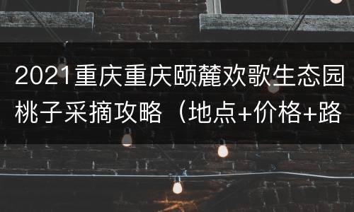 2021重庆重庆颐麓欢歌生态园桃子采摘攻略（地点+价格+路线）