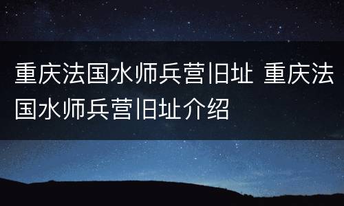 重庆法国水师兵营旧址 重庆法国水师兵营旧址介绍