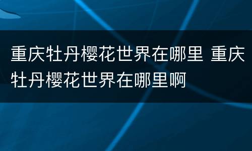 重庆牡丹樱花世界在哪里 重庆牡丹樱花世界在哪里啊