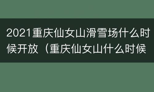 2021重庆仙女山滑雪场什么时候开放（重庆仙女山什么时候可以滑雪）
