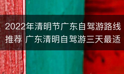 2022年清明节广东自驾游路线推荐 广东清明自驾游三天最适合路线