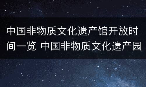 中国非物质文化遗产馆开放时间一览 中国非物质文化遗产园在哪