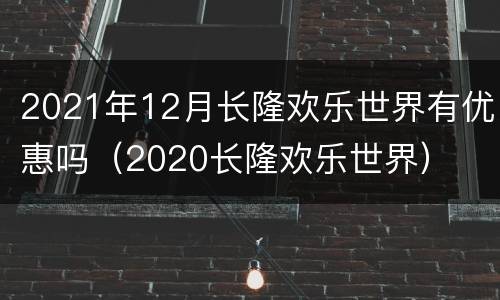 2021年12月长隆欢乐世界有优惠吗（2020长隆欢乐世界）