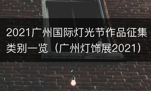 2021广州国际灯光节作品征集类别一览（广州灯饰展2021）