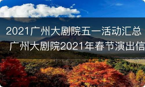 2021广州大剧院五一活动汇总 广州大剧院2021年春节演出信息