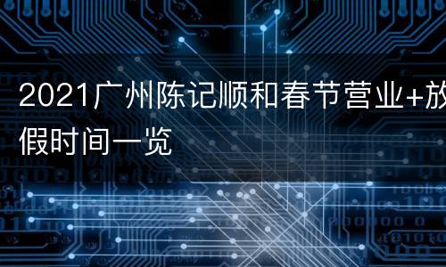 2021广州陈记顺和春节营业+放假时间一览