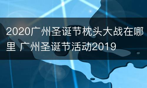 2020广州圣诞节枕头大战在哪里 广州圣诞节活动2019