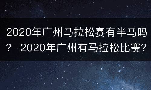 2020年广州马拉松赛有半马吗？ 2020年广州有马拉松比赛?