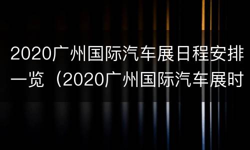 2020广州国际汽车展日程安排一览（2020广州国际汽车展时间）