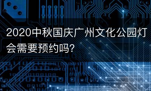 2020中秋国庆广州文化公园灯会需要预约吗？