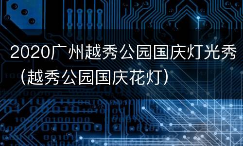 2020广州越秀公园国庆灯光秀（越秀公园国庆花灯）