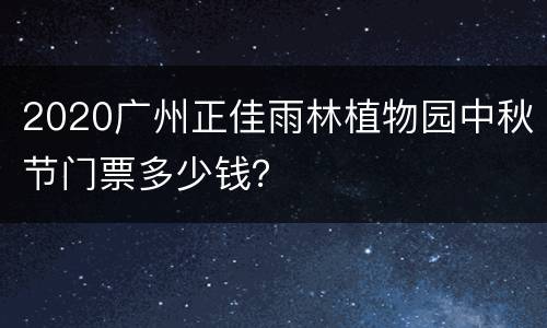 2020广州正佳雨林植物园中秋节门票多少钱？