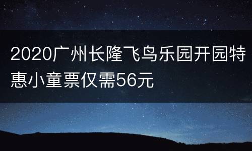 2020广州长隆飞鸟乐园开园特惠小童票仅需56元