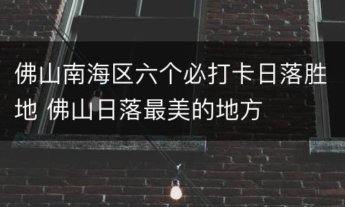 佛山南海区六个必打卡日落胜地 佛山日落最美的地方
