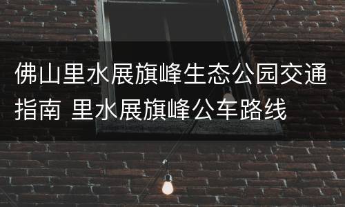 佛山里水展旗峰生态公园交通指南 里水展旗峰公车路线
