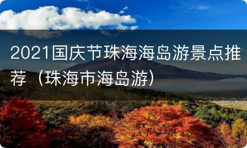 2021国庆节珠海海岛游景点推荐（珠海市海岛游）