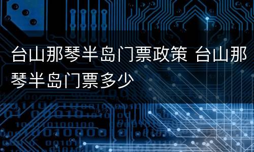 台山那琴半岛门票政策 台山那琴半岛门票多少