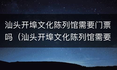 汕头开埠文化陈列馆需要门票吗（汕头开埠文化陈列馆需要门票吗）