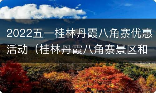 2022五一桂林丹霞八角寨优惠活动（桂林丹霞八角寨景区和湖南崀山国家公园）