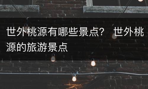世外桃源有哪些景点？ 世外桃源的旅游景点