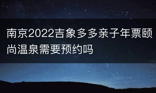 南京2022吉象多多亲子年票颐尚温泉需要预约吗