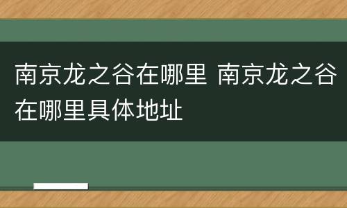 南京龙之谷在哪里 南京龙之谷在哪里具体地址