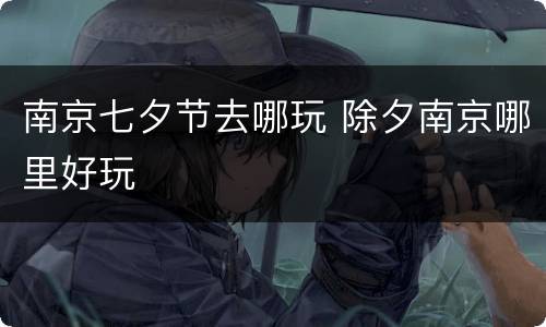 南京七夕节去哪玩 除夕南京哪里好玩