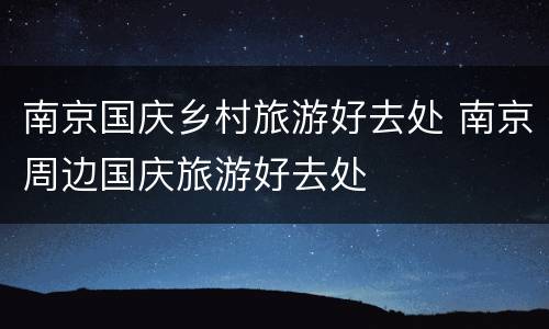 南京国庆乡村旅游好去处 南京周边国庆旅游好去处