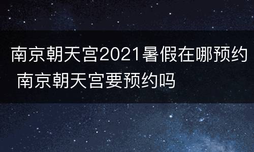 南京朝天宫2021暑假在哪预约 南京朝天宫要预约吗