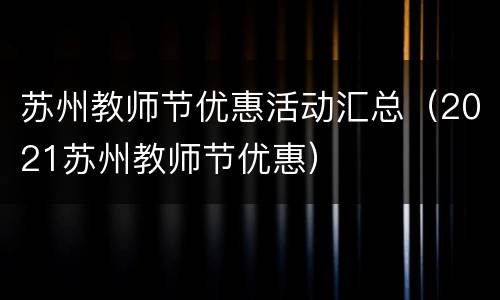苏州教师节优惠活动汇总（2021苏州教师节优惠）