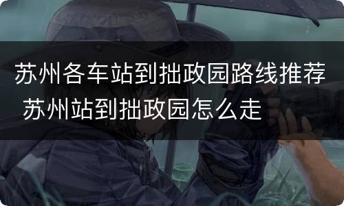 苏州各车站到拙政园路线推荐 苏州站到拙政园怎么走