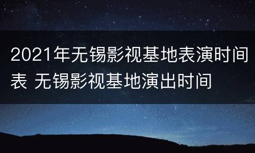 2021年无锡影视基地表演时间表 无锡影视基地演出时间