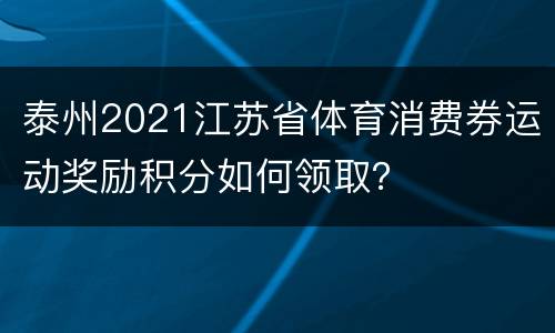 泰州2021江苏省体育消费券运动奖励积分如何领取？