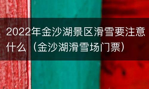 2022年金沙湖景区滑雪要注意什么（金沙湖滑雪场门票）
