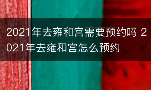 2021年去雍和宫需要预约吗 2021年去雍和宫怎么预约
